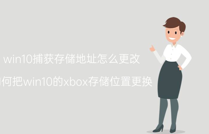 win10捕获存储地址怎么更改 如何把win10的xbox存储位置更换？